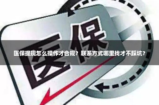 医保提现怎么操作才合规？联系方式哪里找才不踩坑？