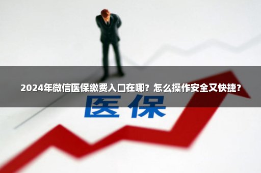 2024年微信医保缴费入口在哪？怎么操作安全又快捷？
